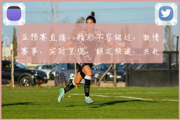亚预赛直播，精彩不容错过，激情赛事，实时呈现，锁定频道，共赴盛宴，三场精彩，不容错过