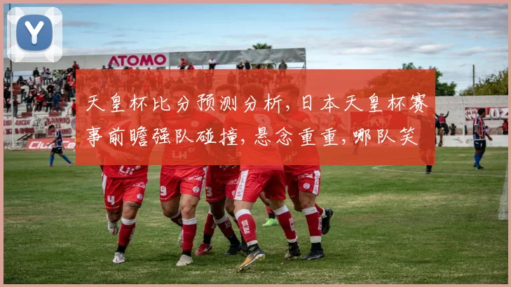 天皇杯比分预测分析,日本天皇杯赛事前瞻强队碰撞,悬念重重,哪队笑到最后