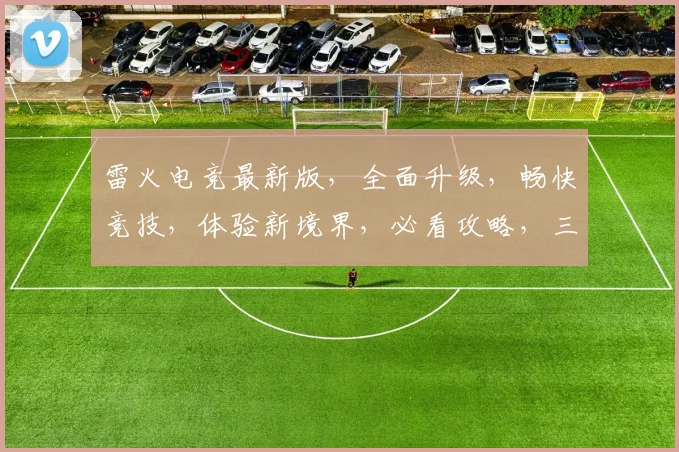 雷火电竞最新版，全面升级，畅快竞技，体验新境界，必看攻略，三重福利等你来