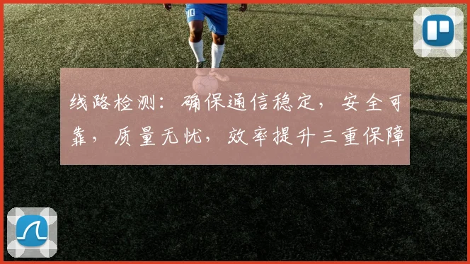 线路检测：确保通信稳定，安全可靠，质量无忧，效率提升三重保障，首选方案