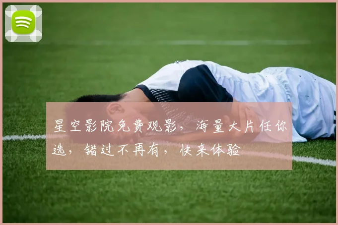 星空影院免费观影，海量大片任你选，错过不再有，快来体验