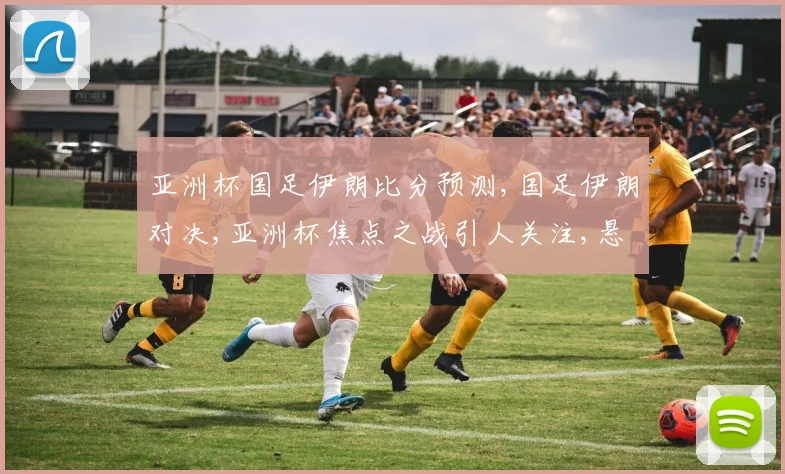 亚洲杯国足伊朗比分预测,国足伊朗对决,亚洲杯焦点之战引人关注,悬念重重。