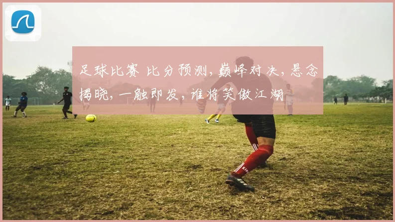 足球比赛 比分预测,巅峰对决,悬念揭晓,一触即发,谁将笑傲江湖