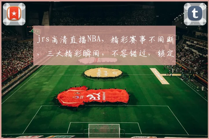 jrs高清直播NBA，精彩赛事不间断，三大精彩瞬间，不容错过，锁定直播频道