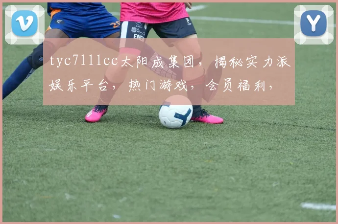 tyc7111cc太阳成集团，揭秘实力派娱乐平台，热门游戏，会员福利，一网打尽，不容错过