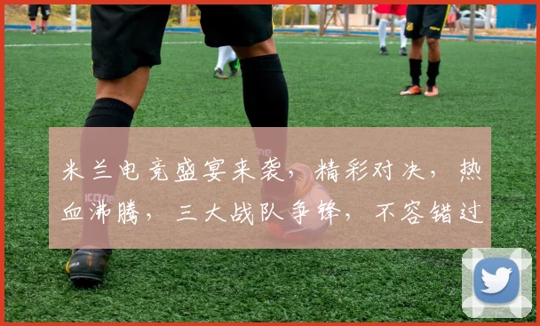 米兰电竞盛宴来袭，精彩对决，热血沸腾，三大战队争锋，不容错过