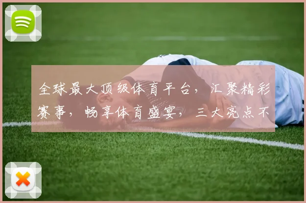 全球最大顶级体育平台，汇聚精彩赛事，畅享体育盛宴，三大亮点不容错过，一站式观赛体验